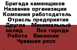 Бригада каменщиков › Название организации ­ Компания-работодатель › Отрасль предприятия ­ Другое › Минимальный оклад ­ 1 - Все города Работа » Вакансии   . Чувашия респ.